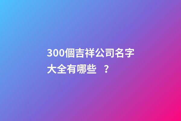 300個吉祥公司名字大全有哪些？